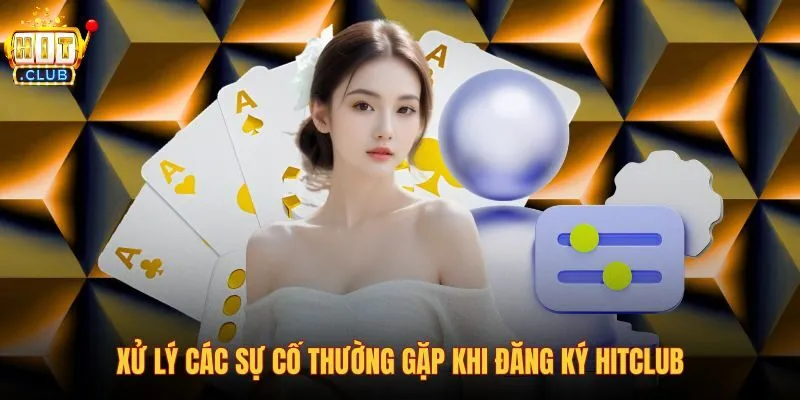 xu-ly-cac-su-co-thuong-gap-khi-dang-ky-hitclub